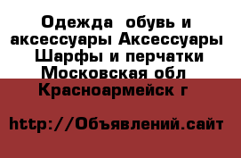 Одежда, обувь и аксессуары Аксессуары - Шарфы и перчатки. Московская обл.,Красноармейск г.